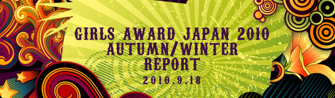 Girls Award JAPAN 2010 AUTUMN/WINTER REPORT　2010.9.18